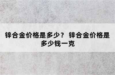 锌合金价格是多少？ 锌合金价格是多少钱一克